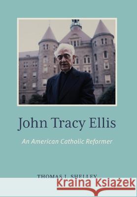 John Tracey Ellis: An American Catholic Reformer Thomas J. Shelley 9780813237053