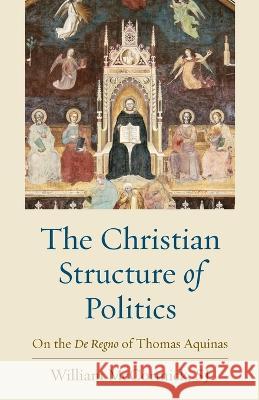 The Christian Structure of Politics: On the de Regno of Thomas Aquinas McCormick Sj William 9780813237091