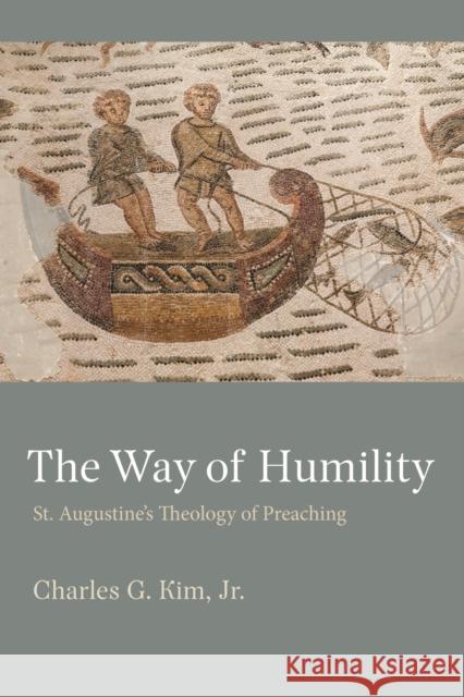 The Way of Humility: St. Augustine's Theology of Preaching Charles J. Kim 9780813237398 The Catholic University of America Press