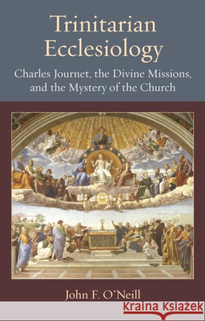 Trinitarian Ecclesiology: Charles Journet, the Divine Missions, and the Mystery of the Church John F. O'Neill 9780813237510 The Catholic University of America Press