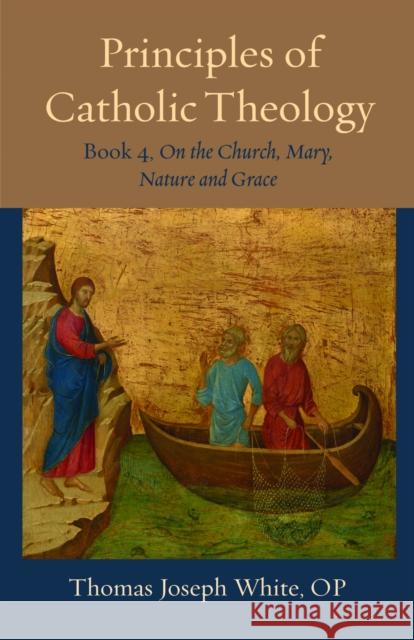 Principles of Catholic Theology, Book 4: On the Church, Mary, Nature and Grace Thomas Joseph White 9780813237794