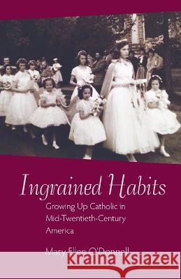 Ingrained Habits: Growing Up Catholic in Mid-Twentieth Century America Mary Ellen O'Donnell 9780813237855 The Catholic University of America Press