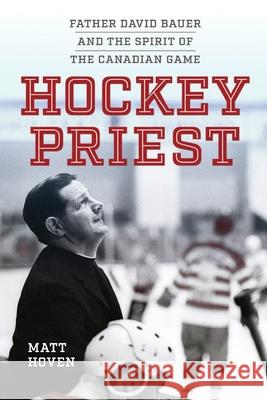 Hockey Priest: Father David Bauer and the Spirit of the Canadian Game Matt Hoven 9780813237879