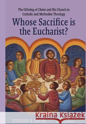 Whose Sacrifice Is the Eucharist?: The Offering of Christ and His Church in Catholic and Methodist Theology Stephen B. Sours Edgardo Colon-Emeric 9780813238081