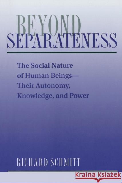 Beyond Separateness : The Social Nature Of Human Beings--their Autonomy, Knowledge, And Power Richard Schmitt Richard Schmitt 9780813312507