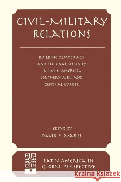 Civil-military Relations : Building Democracy And Regional Security In Latin America, Southern Asia, And Central Europe David R. Mares 9780813324227 Westview Press