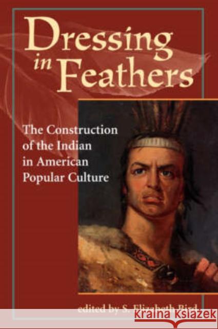 Dressing In Feathers : The Construction Of The Indian In American Popular Culture S. Elizabeth Bird Elizabeth S. Bird 9780813326672 Westview Press