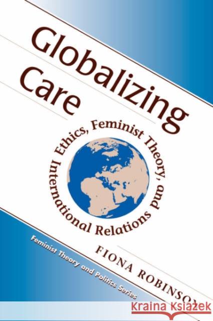 Globalizing Care : Ethics, Feminist Theory, And International Relations Fiona Robinson 9780813333571 Westview Press