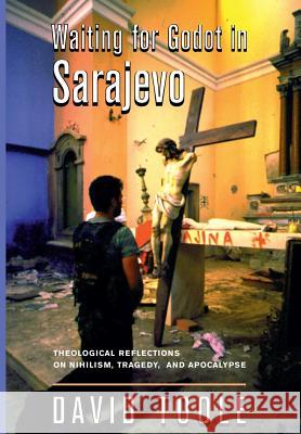 Waiting for Godot in Sarajevo: Theological Reflections on Nihilsim, Tragedy, and Apocalypse David Toole 9780813335032 Westview Press