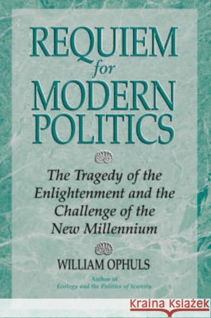 Requiem for Modern Politics: The Tragedy of the Enlightenment and the Challenge of the New Millennium Ophuls, William 9780813335162 Westview Press