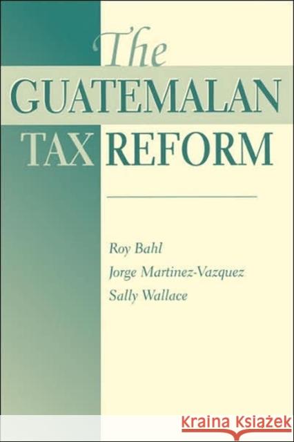 The Guatemalan Tax Reform Roy Bahl Sally Wallace Jorge Martinez-Vazquez 9780813336541