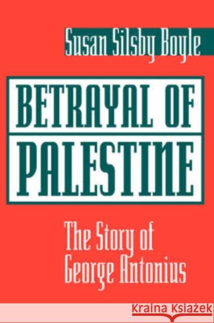 Betrayal Of Palestine : The Story Of George Antonius Susan Silsby Boyle 9780813337593