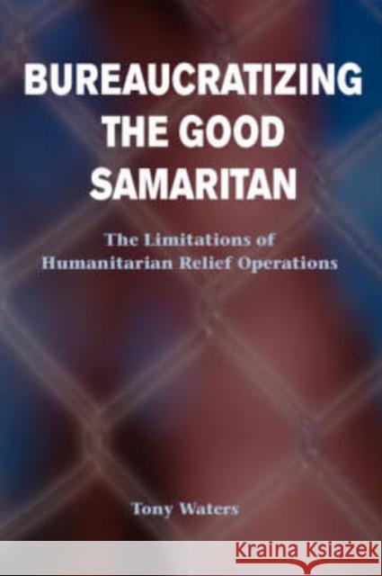 Bureaucratizing The Good Samaritan : The Limitations Of Humanitarian Relief Operations Tony Waters 9780813367903 Westview Press