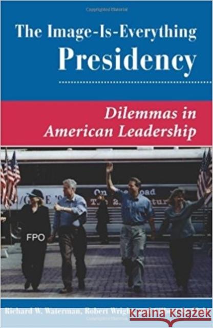The Image Is Everything Presidency : Dilemmas In American Leadership Waterman                                 Richard Waterman Robert Wright 9780813368924