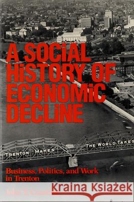 A Social History of Economic Decline: Business, Politics, and Work in Trenton Cumbler, John T. 9780813513744