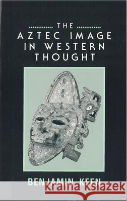 The Aztec Image in Western Thought Benjamin Keen Benjamin Keen 9780813515724 Rutgers University Press