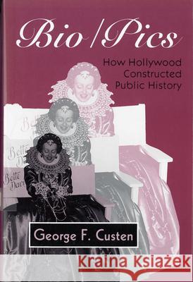 Bio/Pics: How Hollywood Constructed Public History Custen, George 9780813517551 Rutgers University Press