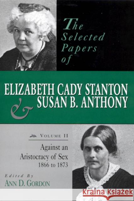 The Selected Papers of Elizabeth Cady Stanton and Susan B. Anthony: Against an Aristocracy of Sex, 1866 to 1873 Volume 2 Gordon, Ann D. 9780813523187 Rutgers University Press