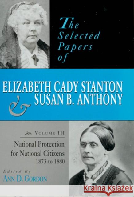 The Selected Papers of Elizabeth Cady Stanton and Susan B. Anthony: National Protection for National Citizens, 1873 to 1880volume 3 Gordon, Ann D. 9780813523194 Rutgers University Press