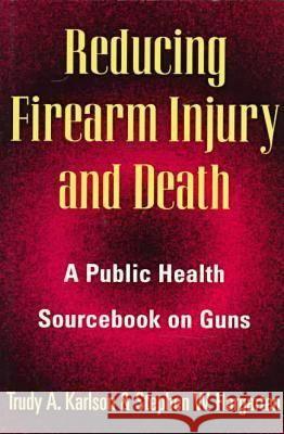 Reducing Firearm Injury and Death: A Public Health Sourcebook on Guns Trudy Karlson Stephen Hargarten 9780813524214 Rutgers University Press