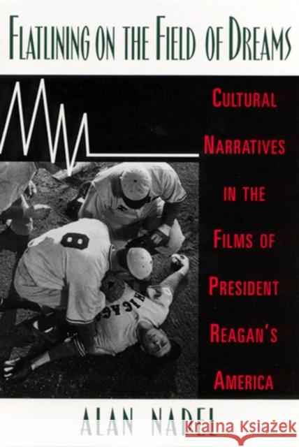 Flatlining on the Field of Dreams : Cultural Narratives in the Films of President Reagan's America Alan Nadel 9780813524405 Rutgers University Press