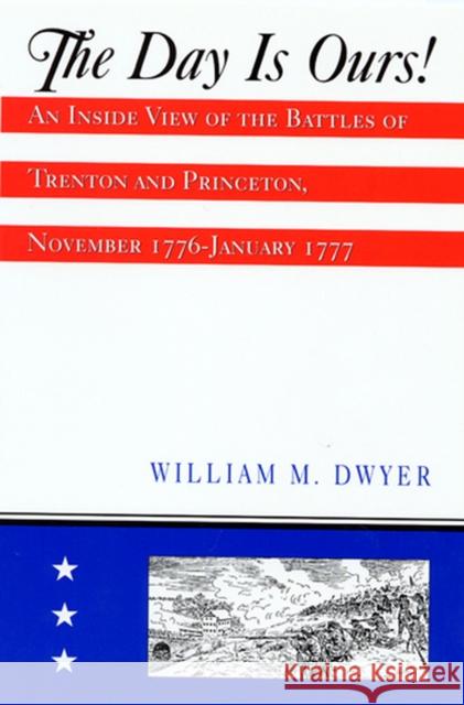 The Day Is Ours!: An Inside View of the Battles of Trenton and Princeton, November 1776-January 1777 Dwyer, William M. 9780813526089