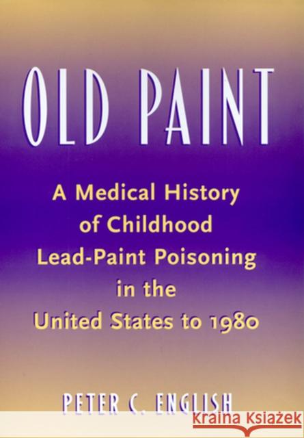 Old Paint: A Medical History of Childhood Lead-Paint Poisoning in the United States to 1980 English, Peter C. 9780813529875 Rutgers University Press