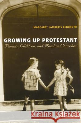 Growing Up Protestant: Parents, Children and Mainline Churches Margaret Lamberts Bendroth 9780813530147 Rutgers University Press