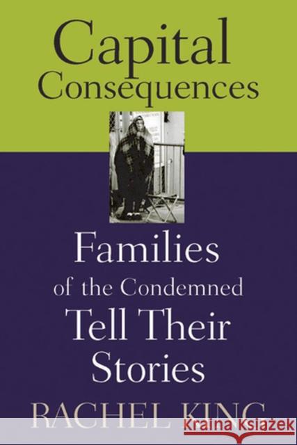 Capital Consequences: Families of the Condemned Tell Their Stories King, Rachel 9780813535043 Rutgers University Press