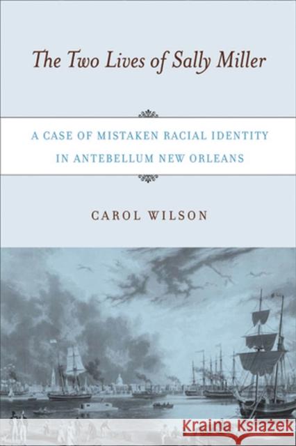The Two Lives of Sally Miller: A Case of Mistaken Racial Identity in Antebellum New Orleans Carol Wilson 9780813540580