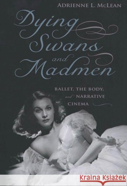 Dying Swans and Madmen: Ballet, the Body, and Narrative Cinema McLean, Adrienne L. 9780813542805 Rutgers University Press
