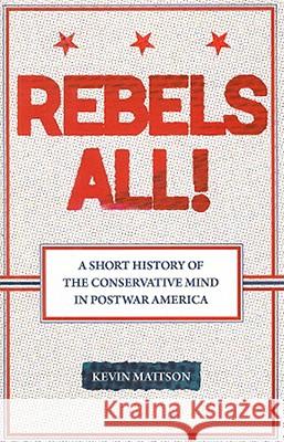 Rebels All!: Rebels All! a Short History of the Conservative Mind in Postwar America Mattson, Kevin 9780813543437 Not Avail