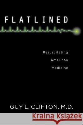 Flatlined: Resuscitating American Medicine Clifton, Guy L. 9780813544281 Rutgers University Press