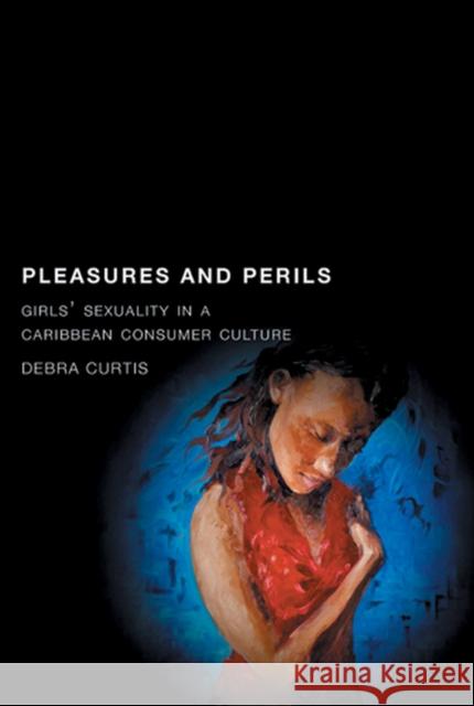 Pleasures and Perils: Girls' Sexuality in a Caribbean Consumer Culture Debra Curtis 9780813544304 Rutgers University Press