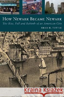 How Newark Became Newark: The Rise, Fall, and Rebirth of an American City Brad R. Tuttle 9780813544908 Rutgers University Press