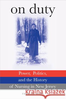 On Duty: Power, Politics, and the History of Nursing in New Jersey Ward, Frances 9780813544915 Rutgers University Press