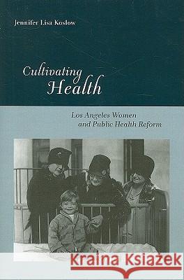 Cultivating Health: Los Angeles Women and Public Health Reform Koslow, Jennifer Lisa 9780813545288 Rutgers University Press