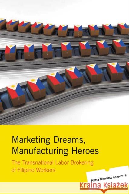 Marketing Dreams, Manufacturing Heroes: The Transnational Labor Brokering of Filipino Workers Guevarra, Anna Romina 9780813546339