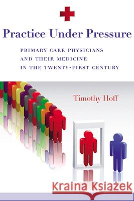 Practice Under Pressure: Primary Care Physicians and Their Medicine in the Twenty-first Century Hoff, Timothy 9780813546766 Rutgers University Press