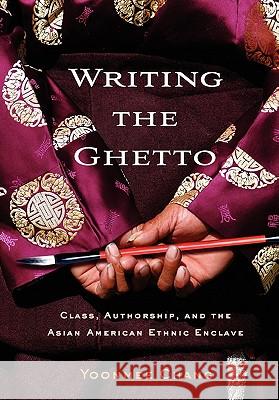 Writing the Ghetto: Class, Authorship, and the Asian American Ethnic Enclave Chang, Yoonmee 9780813548012 Rutgers University Press