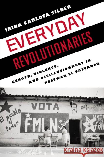 Everyday Revolutionaries: Gender, Violence, and Disillusionment in Postwar El Salvador Silber, Irina Carlota 9780813549347