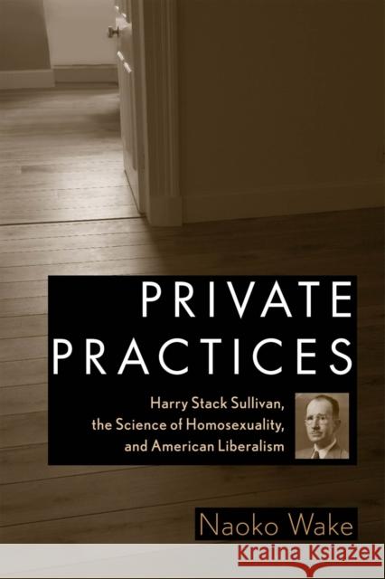 Private Practices: Harry Stack Sullivan, the Science of Homosexuality, and American Liberalism Wake, Naoko 9780813549583