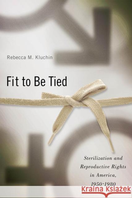 Fit to Be Tied: Sterilization and Reproductive Rights in America, 1950-1980 Kluchin, Rebecca M. 9780813549996 Rutgers University Press