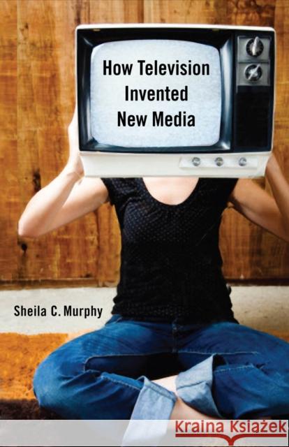 How Television Invented New Media Sheila C. Murphy 9780813550053