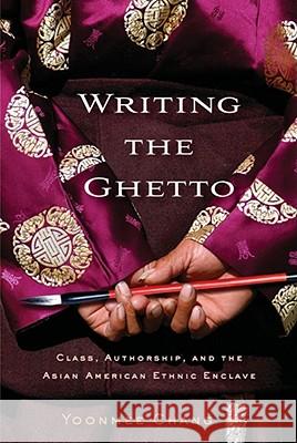 Writing the Ghetto: Class, Authorship, and the Asian American Ethnic Enclave Chang, Yoonmee 9780813551753 Rutgers University Press