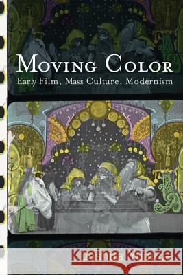 Moving Color: Early Film, Mass Culture, Modernism Yumibe, Joshua 9780813552972