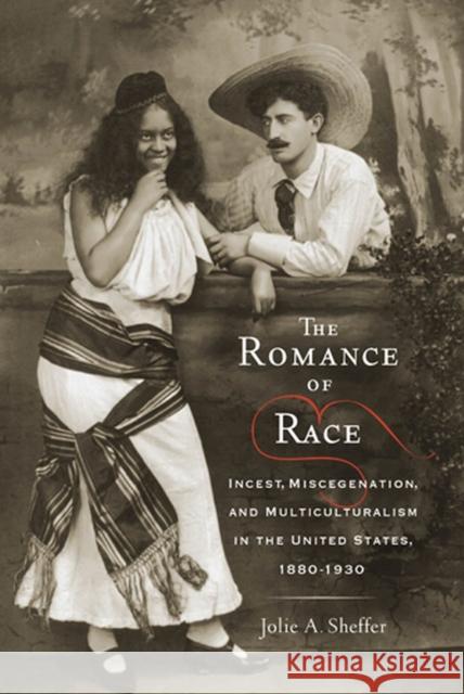 The Romance of Race: Incest, Miscegenation, and Multiculturalism in the United States, 1880-1930 Sheffer, Jolie A. 9780813554631 Rutgers University Press
