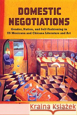 Domestic Negotiations: Gender, Nation, and Self-Fashioning in US Mexicana and Chicana Literature and Art McMahon, Marci R. 9780813560946 Rutgers University Press