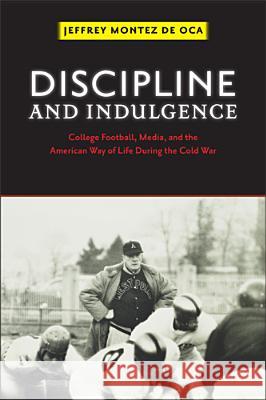 Discipline and Indulgence: College Football, Media, and the American Way of Life During the Cold War Oca, Jeffrey Montez de 9780813561271