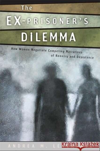 The Ex-Prisoner's Dilemma: How Women Negotiate Competing Narratives of Reentry and Desistance Andrea M. Leverentz 9780813562278 Rutgers University Press